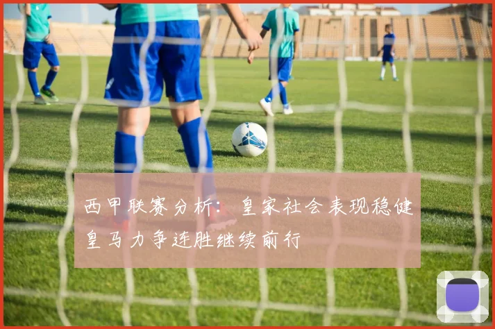 西甲联赛分析：皇家社会表现稳健皇马力争连胜继续前行