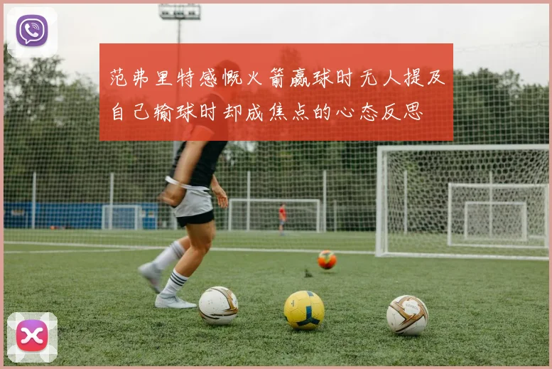 范弗里特感慨火箭赢球时无人提及自己输球时却成焦点的心态反思