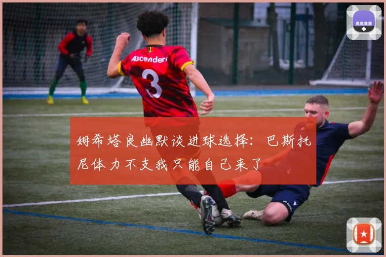 姆希塔良幽默谈进球选择：巴斯托尼体力不支我只能自己来了