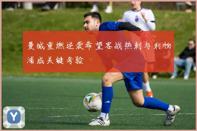 曼城重燃逆袭希望客战热刺与利物浦成关键考验