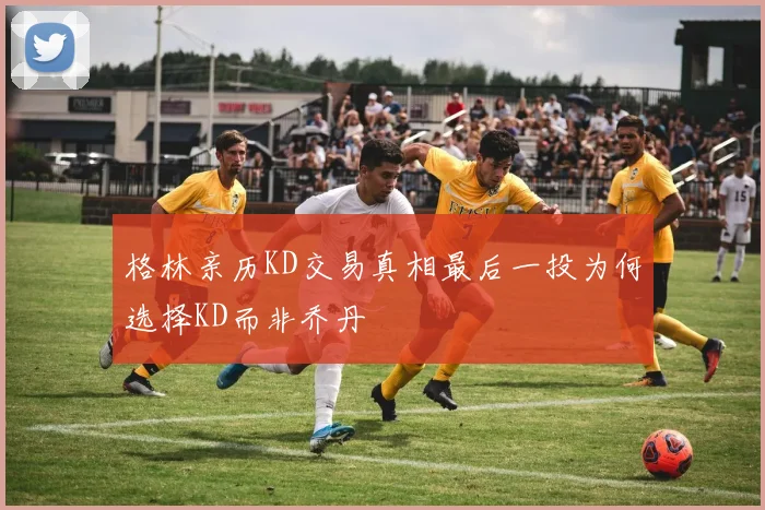 格林亲历KD交易真相最后一投为何选择KD而非乔丹
