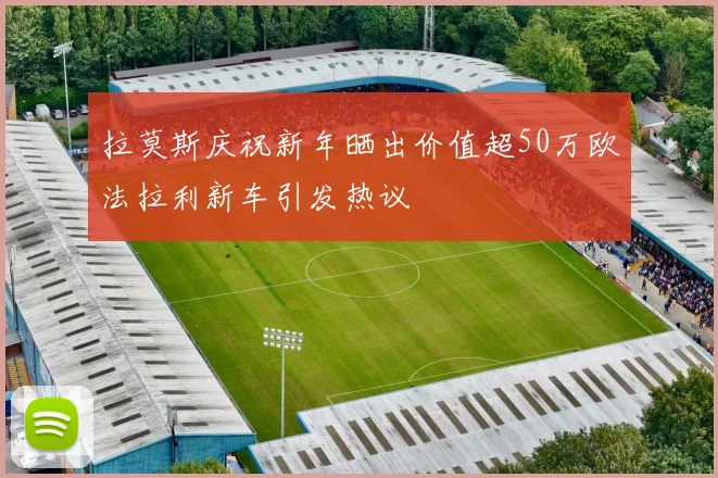 拉莫斯庆祝新年晒出价值超50万欧法拉利新车引发热议
