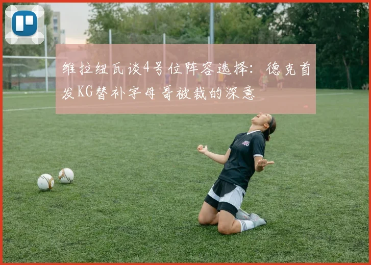 维拉纽瓦谈4号位阵容选择：德克首发KG替补字母哥被裁的深意
