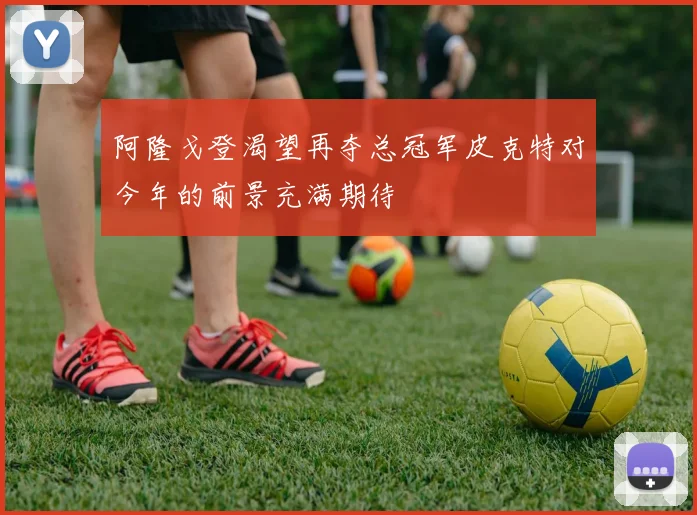 阿隆戈登渴望再夺总冠军皮克特对今年的前景充满期待