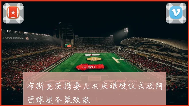 布斯克茨携妻儿共庆退役仪式迈阿密球迷齐聚致敬