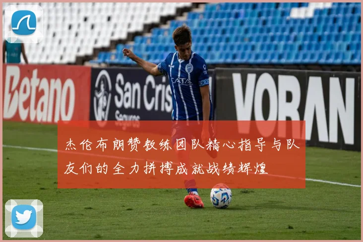 杰伦布朗赞教练团队精心指导与队友们的全力拼搏成就战绩辉煌