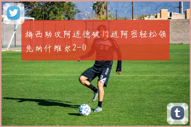 梅西助攻阿连德破门迈阿密轻松领先纳什维尔2-0