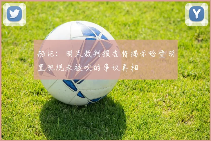 船记：明天裁判报告将揭示哈登明显犯规未被吹的争议真相