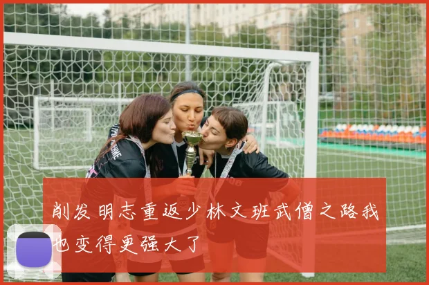 削发明志重返少林文班武僧之路我也变得更强大了