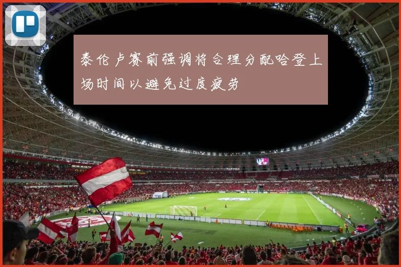 泰伦卢赛前强调将合理分配哈登上场时间以避免过度疲劳