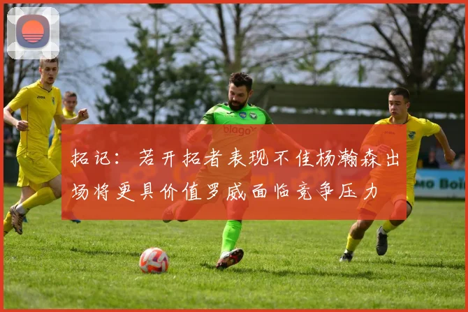 拓记：若开拓者表现不佳杨瀚森出场将更具价值罗威面临竞争压力