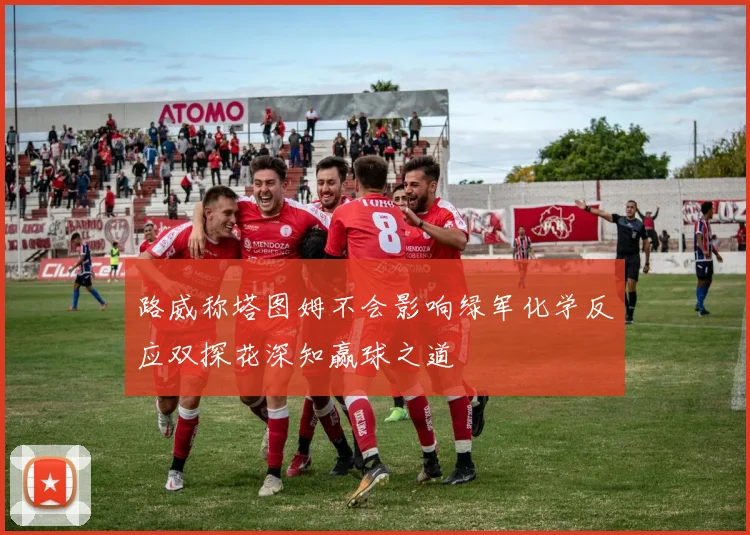 路威称塔图姆不会影响绿军化学反应双探花深知赢球之道