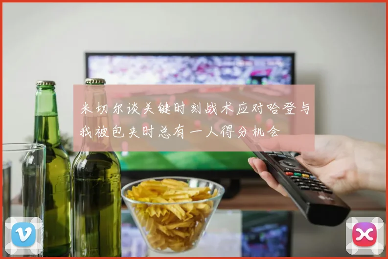 米切尔谈关键时刻战术应对哈登与我被包夹时总有一人得分机会