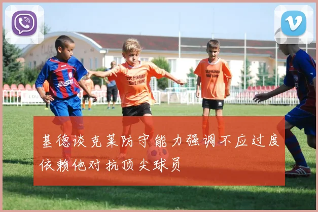 基德谈克莱防守能力强调不应过度依赖他对抗顶尖球员