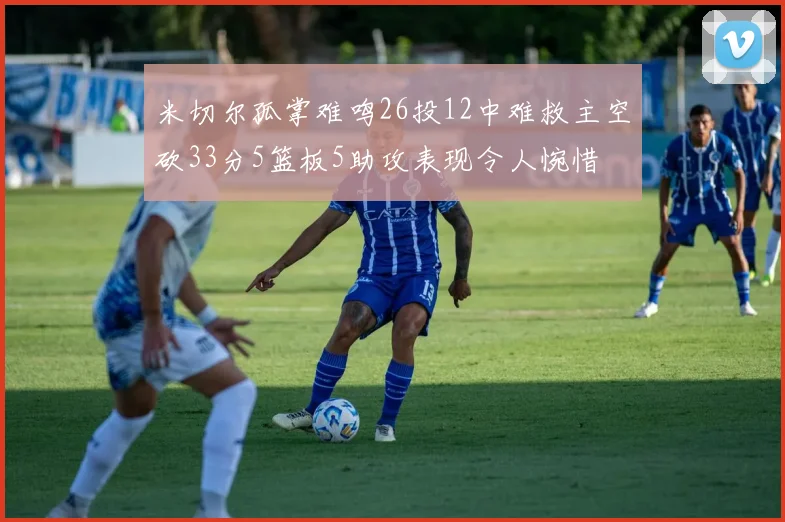 米切尔孤掌难鸣26投12中难救主空砍33分5篮板5助攻表现令人惋惜