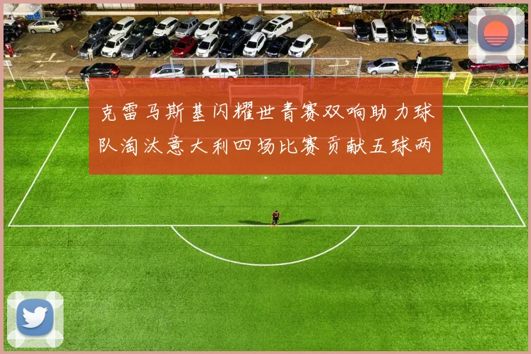 克雷马斯基闪耀世青赛双响助力球队淘汰意大利四场比赛贡献五球两助攻