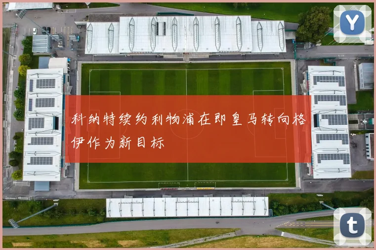 科纳特续约利物浦在即皇马转向格伊作为新目标