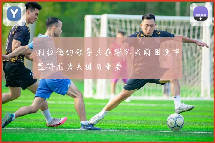 利拉德的领导力在球队当前困境中显得尤为关键与重要
