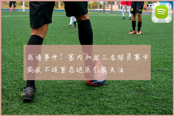 离谱事件！塞内加尔三名球员赛中突发不适紧急送医引发关注
