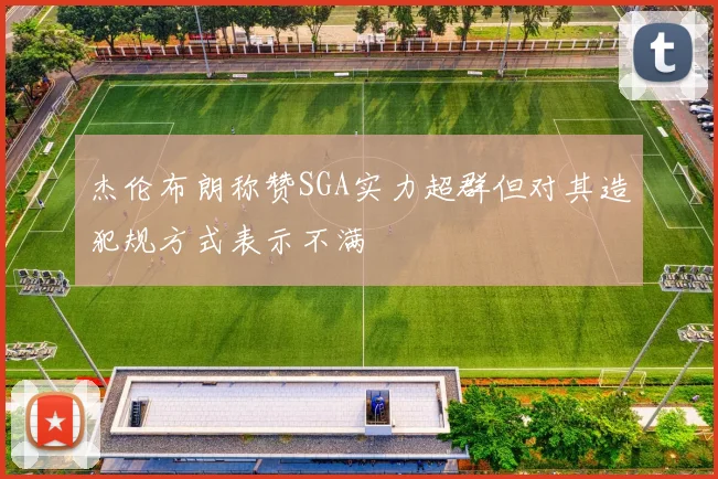 杰伦布朗称赞SGA实力超群但对其造犯规方式表示不满
