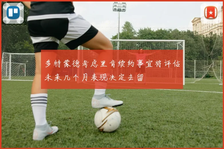 多特蒙德考虑里肯续约事宜将评估未来几个月表现决定去留