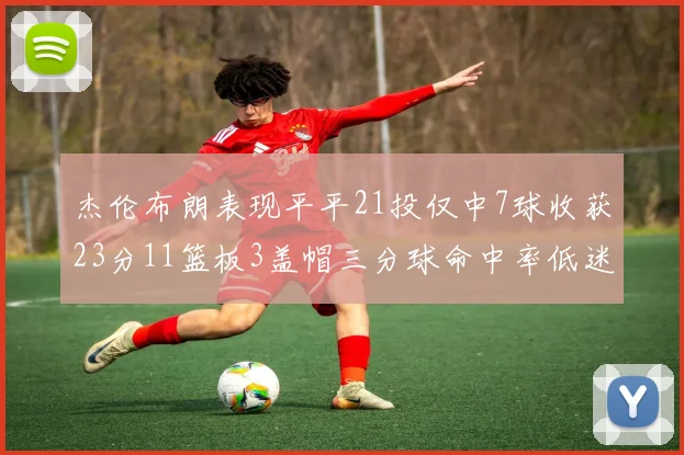 杰伦布朗表现平平21投仅中7球收获23分11篮板3盖帽三分球命中率低迷