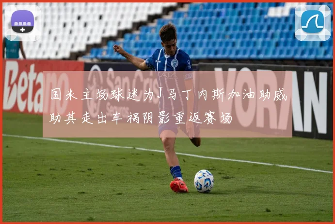 国米主场球迷为J马丁内斯加油助威助其走出车祸阴影重返赛场