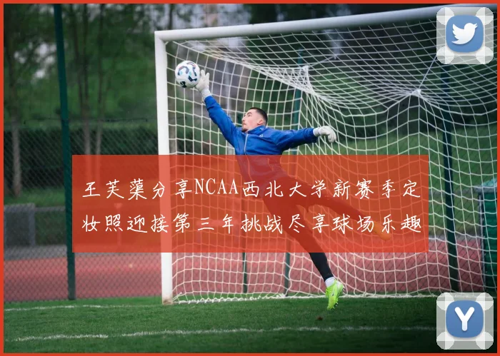 王芙蕖分享NCAA西北大学新赛季定妆照迎接第三年挑战尽享球场乐趣