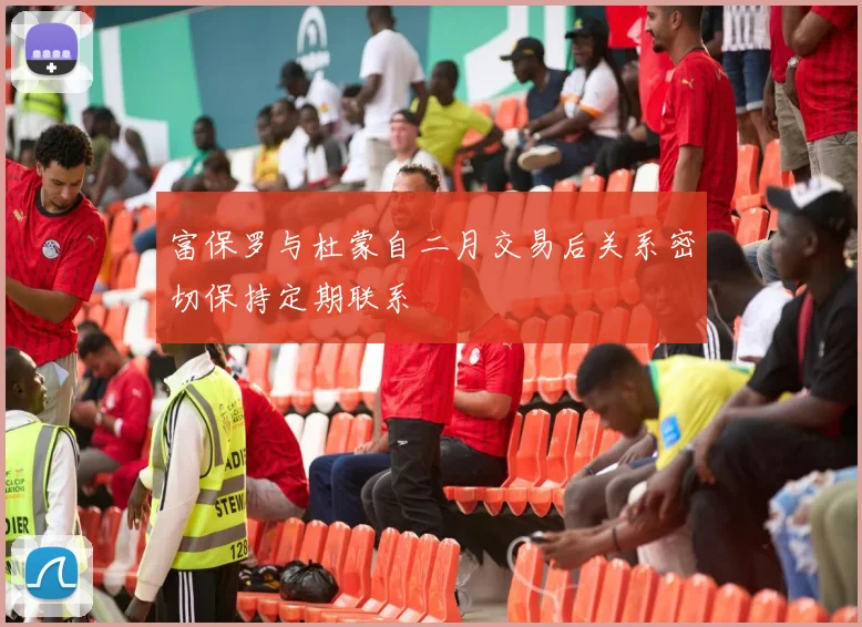 富保罗与杜蒙自二月交易后关系密切保持定期联系