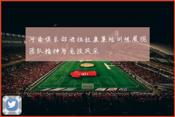 河南俱乐部酒祖杜康集结训练展现团队精神与竞技风采