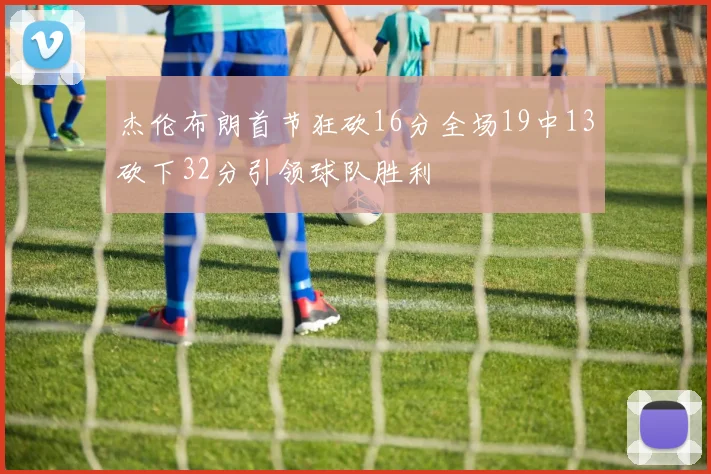 杰伦布朗首节狂砍16分全场19中13砍下32分引领球队胜利