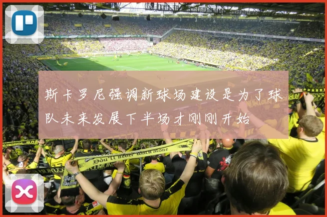 斯卡罗尼强调新球场建设是为了球队未来发展下半场才刚刚开始
