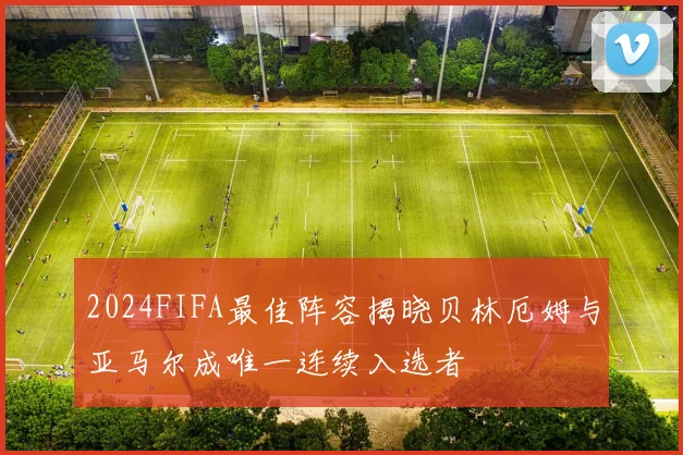 2024FIFA最佳阵容揭晓贝林厄姆与亚马尔成唯一连续入选者