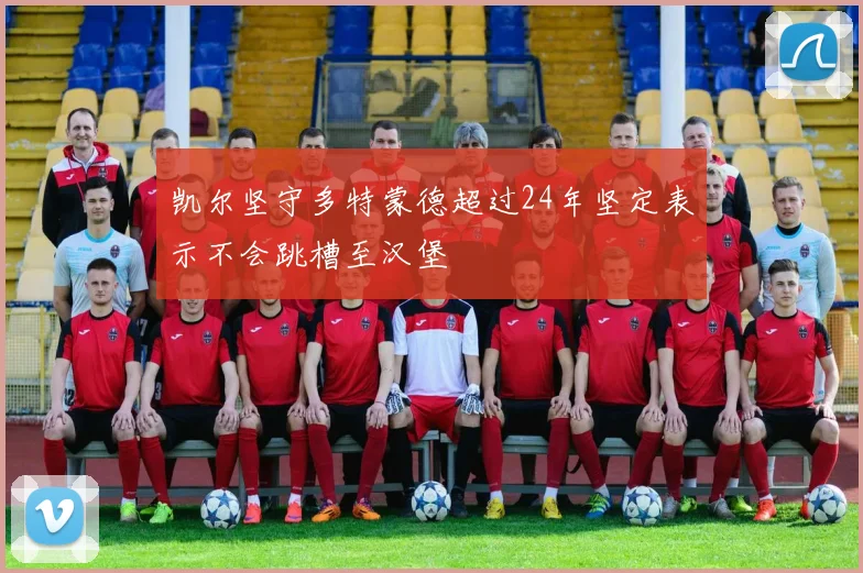 凯尔坚守多特蒙德超过24年坚定表示不会跳槽至汉堡