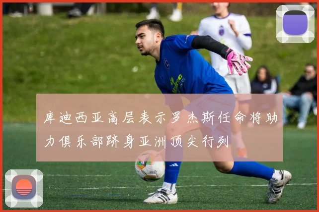 库迪西亚高层表示罗杰斯任命将助力俱乐部跻身亚洲顶尖行列