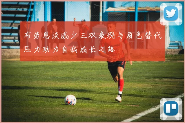 布劳恩谈威少三双表现与角色替代压力助力自我成长之路