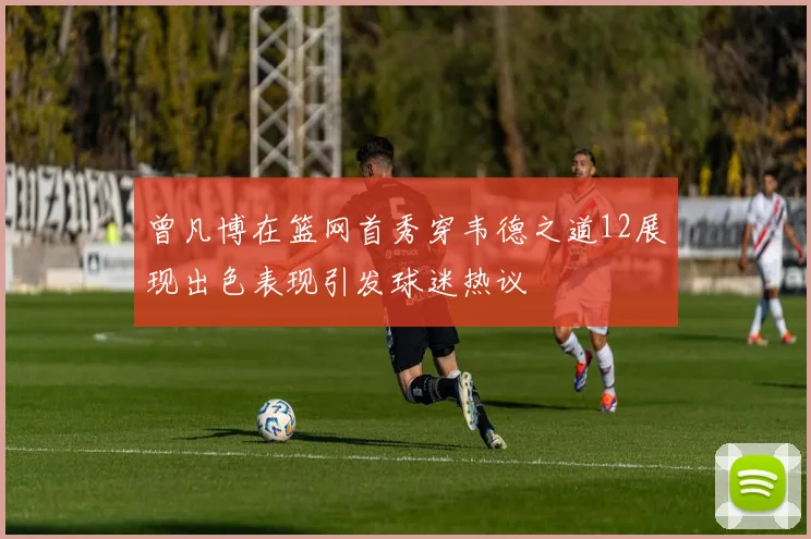 曾凡博在篮网首秀穿韦德之道12展现出色表现引发球迷热议