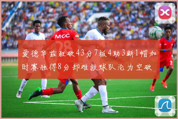 爱德华兹狂砍43分7板4助3断1帽加时赛独得8分却难救球队沦为空砍