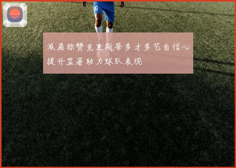 浓眉称赞克里斯蒂多才多艺自信心提升显著助力球队表现