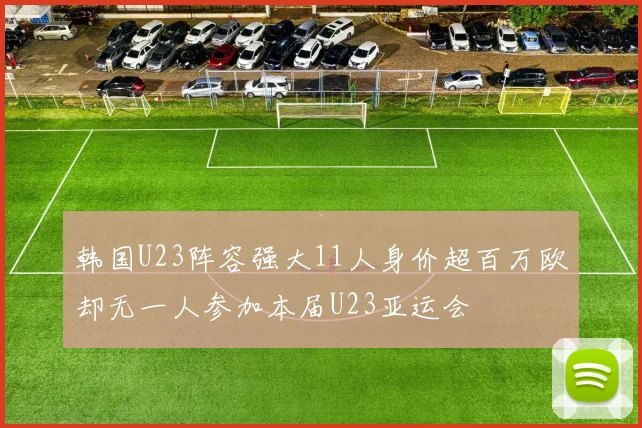 韩国U23阵容强大11人身价超百万欧却无一人参加本届U23亚运会