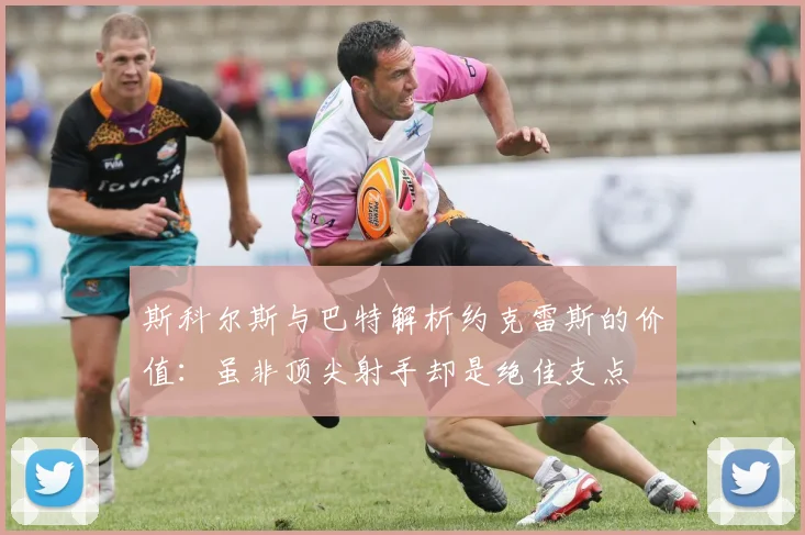 斯科尔斯与巴特解析约克雷斯的价值：虽非顶尖射手却是绝佳支点