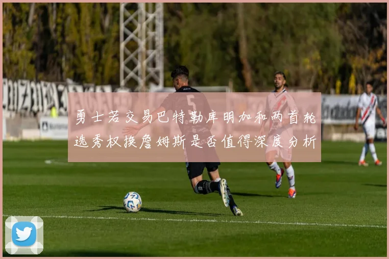 勇士若交易巴特勒库明加和两首轮选秀权换詹姆斯是否值得深度分析