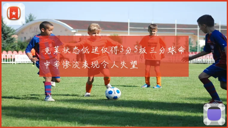 克莱状态低迷仅得3分5板三分球命中率惨淡表现令人失望