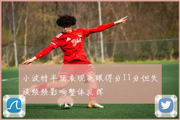 小波特半场表现亮眼得分11分但失误频频影响整体发挥