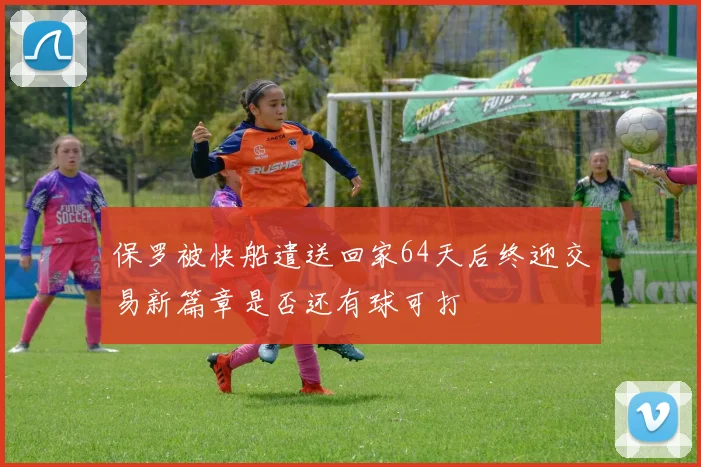 保罗被快船遣送回家64天后终迎交易新篇章是否还有球可打