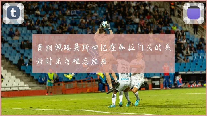 费利佩路易斯回忆在弗拉门戈的美好时光与难忘经历