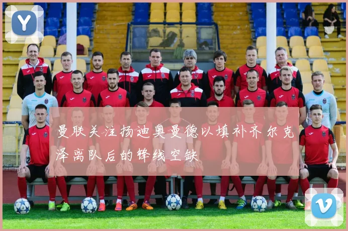 曼联关注扬迪奥曼德以填补齐尔克泽离队后的锋线空缺