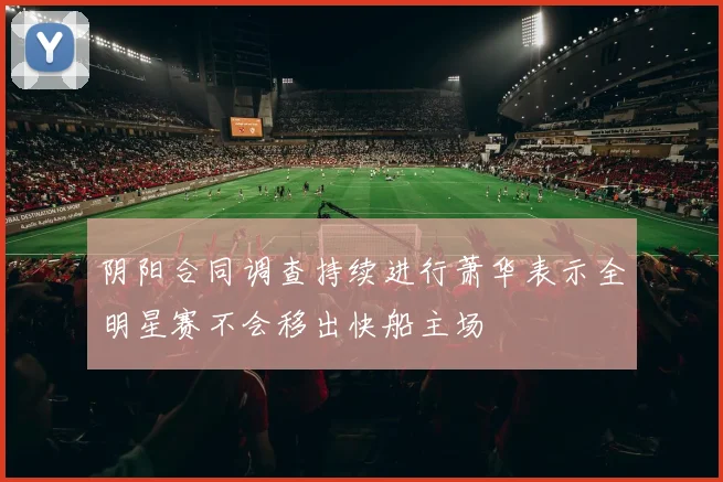 阴阳合同调查持续进行萧华表示全明星赛不会移出快船主场