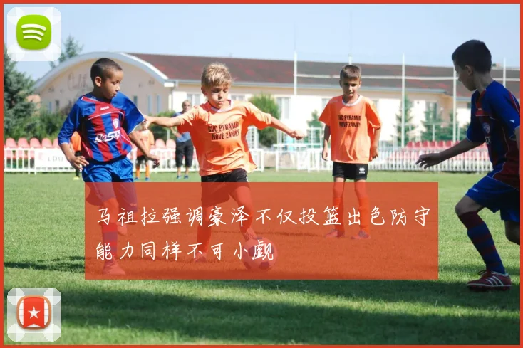 马祖拉强调豪泽不仅投篮出色防守能力同样不可小觑