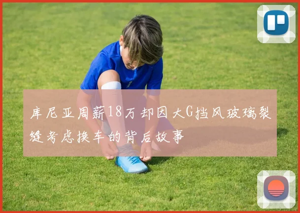 库尼亚周薪18万却因大G挡风玻璃裂缝考虑换车的背后故事